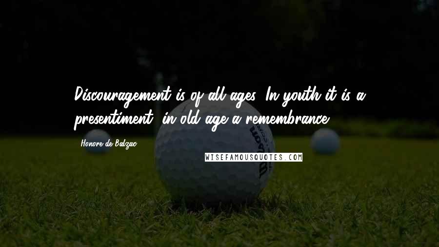 Honore De Balzac Quotes: Discouragement is of all ages: In youth it is a presentiment, in old age a remembrance.