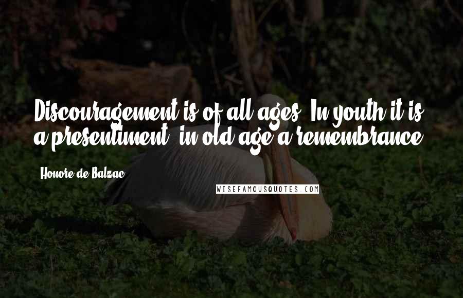 Honore De Balzac Quotes: Discouragement is of all ages: In youth it is a presentiment, in old age a remembrance.