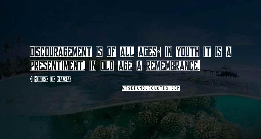 Honore De Balzac Quotes: Discouragement is of all ages: In youth it is a presentiment, in old age a remembrance.