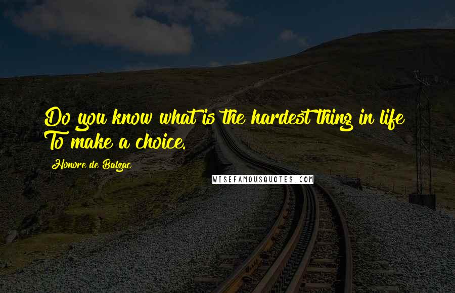 Honore De Balzac Quotes: Do you know what is the hardest thing in life? To make a choice.