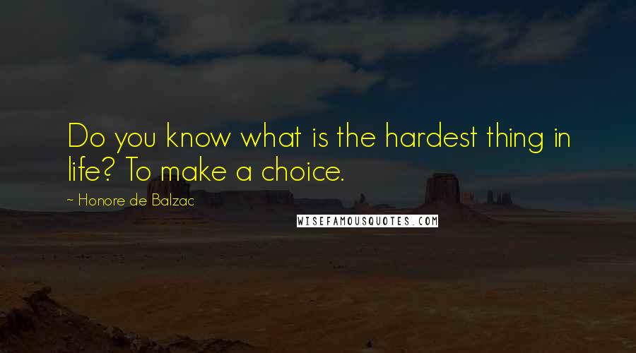 Honore De Balzac Quotes: Do you know what is the hardest thing in life? To make a choice.