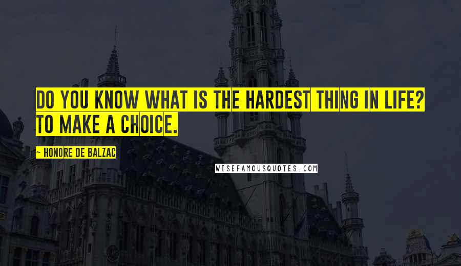 Honore De Balzac Quotes: Do you know what is the hardest thing in life? To make a choice.