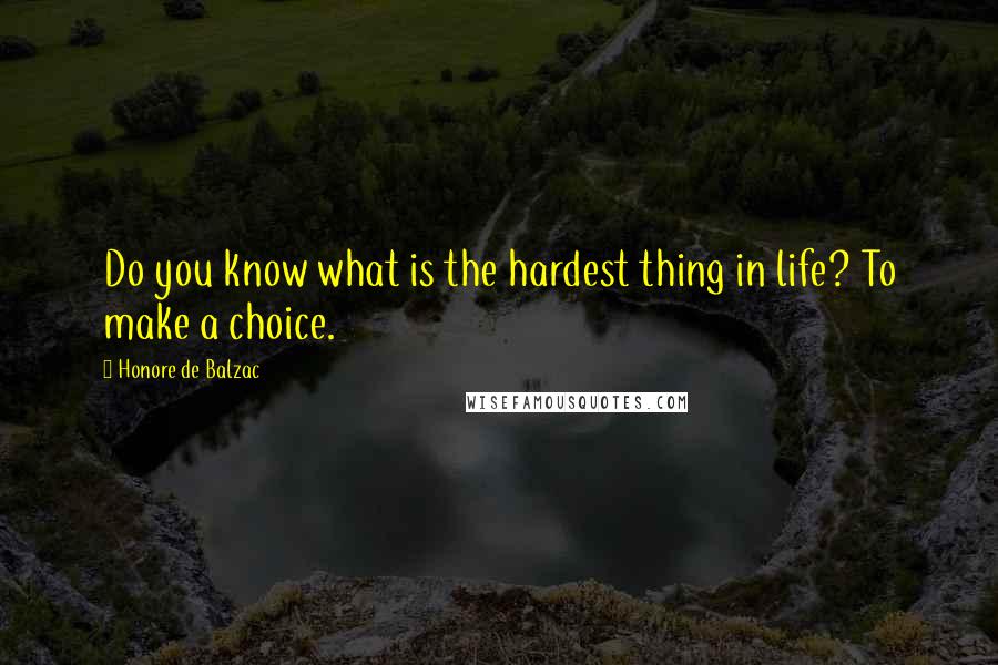 Honore De Balzac Quotes: Do you know what is the hardest thing in life? To make a choice.