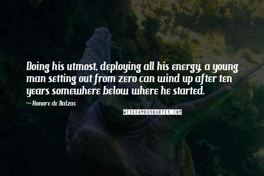 Honore De Balzac Quotes: Doing his utmost, deploying all his energy, a young man setting out from zero can wind up after ten years somewhere below where he started.