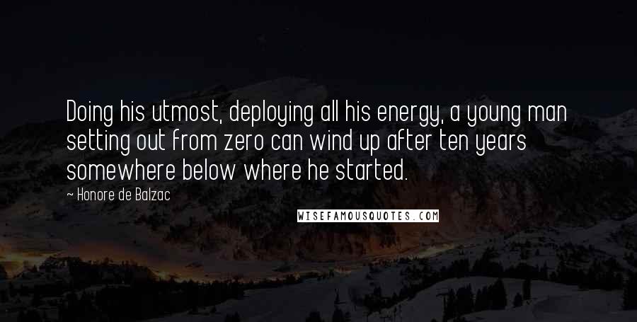 Honore De Balzac Quotes: Doing his utmost, deploying all his energy, a young man setting out from zero can wind up after ten years somewhere below where he started.