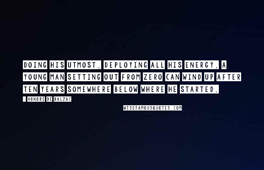 Honore De Balzac Quotes: Doing his utmost, deploying all his energy, a young man setting out from zero can wind up after ten years somewhere below where he started.