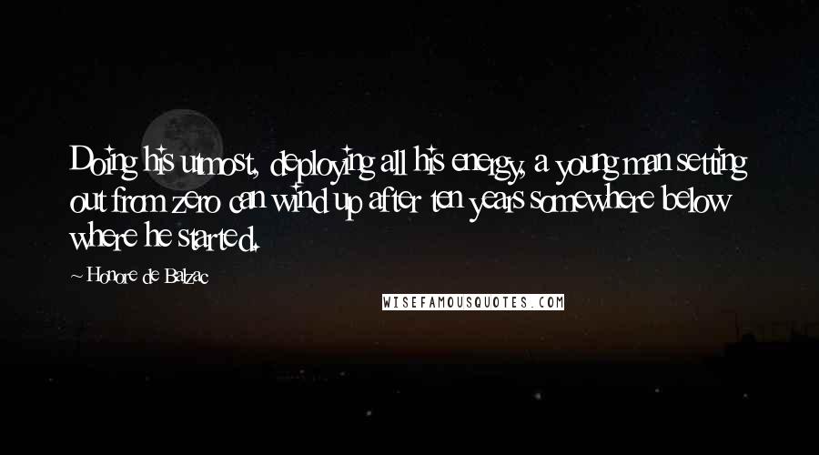 Honore De Balzac Quotes: Doing his utmost, deploying all his energy, a young man setting out from zero can wind up after ten years somewhere below where he started.