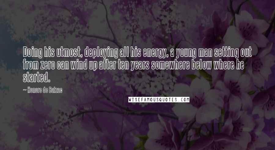 Honore De Balzac Quotes: Doing his utmost, deploying all his energy, a young man setting out from zero can wind up after ten years somewhere below where he started.