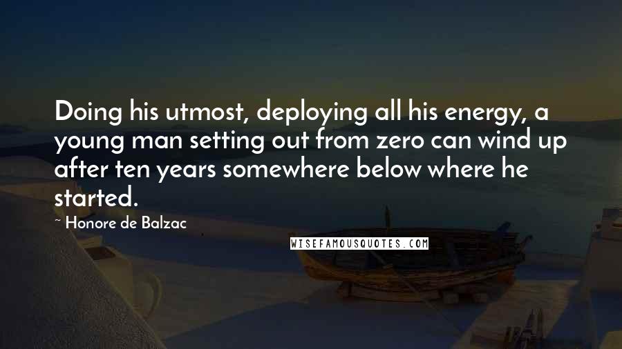 Honore De Balzac Quotes: Doing his utmost, deploying all his energy, a young man setting out from zero can wind up after ten years somewhere below where he started.