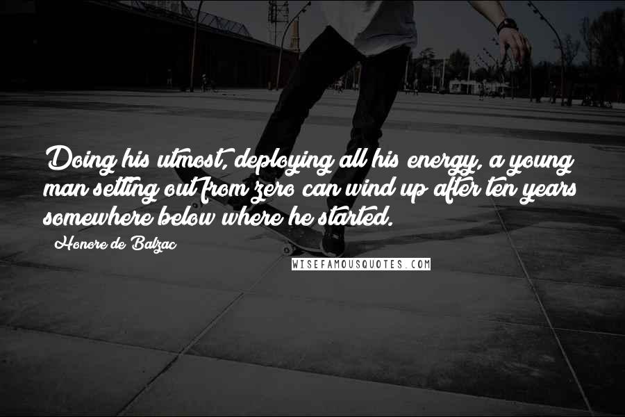 Honore De Balzac Quotes: Doing his utmost, deploying all his energy, a young man setting out from zero can wind up after ten years somewhere below where he started.