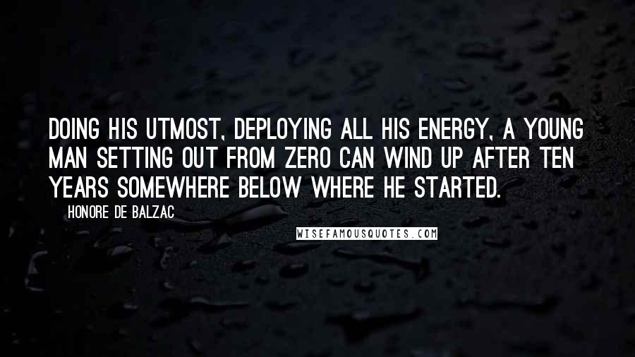 Honore De Balzac Quotes: Doing his utmost, deploying all his energy, a young man setting out from zero can wind up after ten years somewhere below where he started.