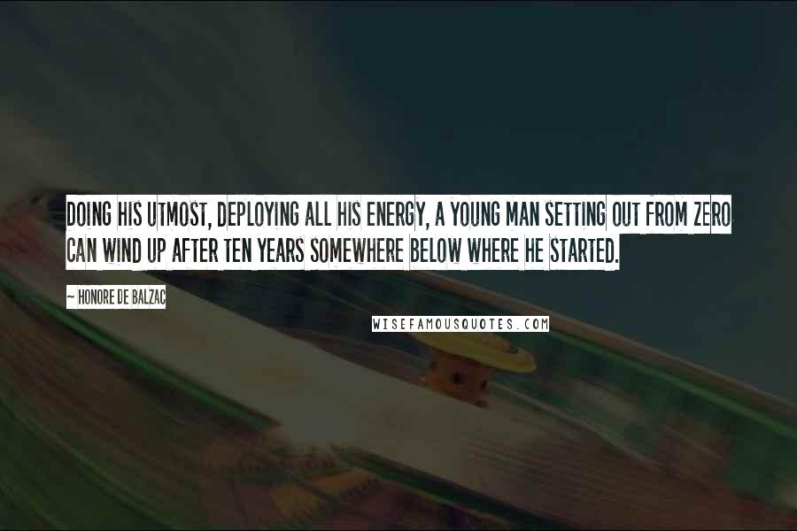 Honore De Balzac Quotes: Doing his utmost, deploying all his energy, a young man setting out from zero can wind up after ten years somewhere below where he started.