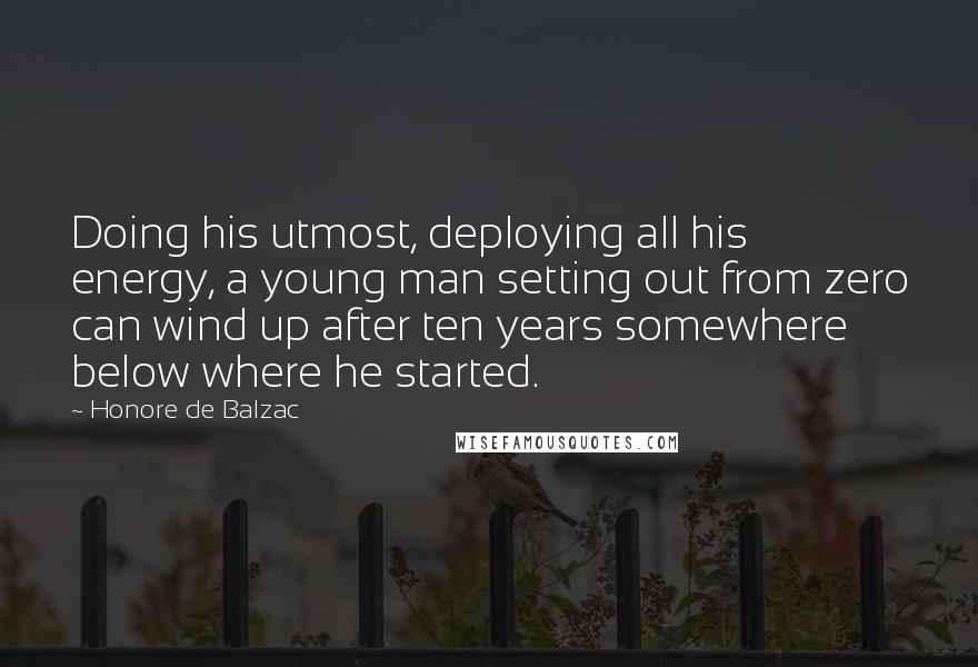 Honore De Balzac Quotes: Doing his utmost, deploying all his energy, a young man setting out from zero can wind up after ten years somewhere below where he started.