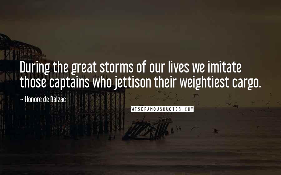 Honore De Balzac Quotes: During the great storms of our lives we imitate those captains who jettison their weightiest cargo.