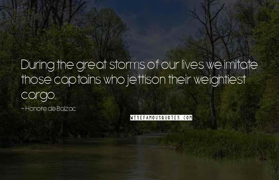 Honore De Balzac Quotes: During the great storms of our lives we imitate those captains who jettison their weightiest cargo.