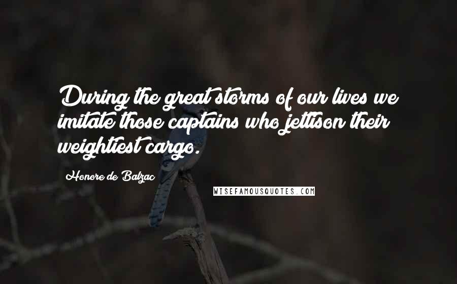 Honore De Balzac Quotes: During the great storms of our lives we imitate those captains who jettison their weightiest cargo.