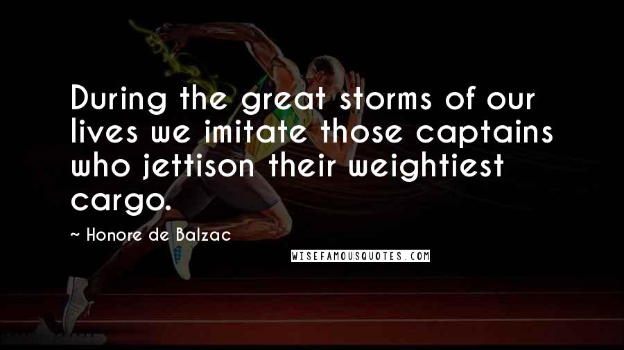 Honore De Balzac Quotes: During the great storms of our lives we imitate those captains who jettison their weightiest cargo.