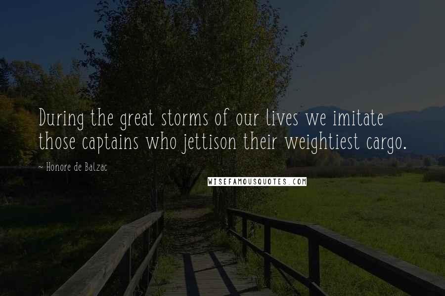 Honore De Balzac Quotes: During the great storms of our lives we imitate those captains who jettison their weightiest cargo.