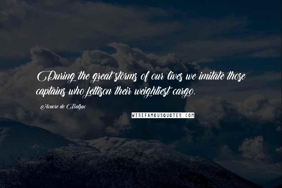 Honore De Balzac Quotes: During the great storms of our lives we imitate those captains who jettison their weightiest cargo.