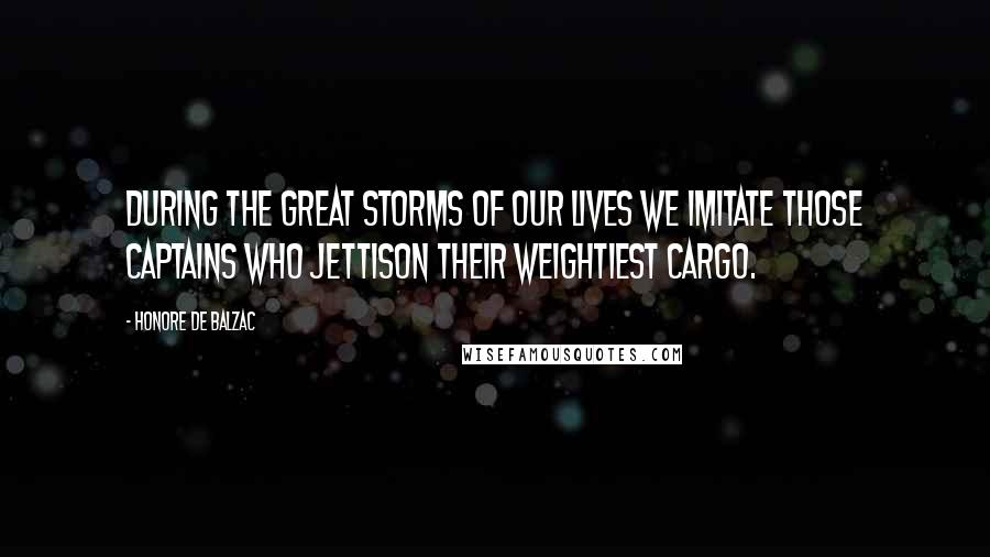 Honore De Balzac Quotes: During the great storms of our lives we imitate those captains who jettison their weightiest cargo.