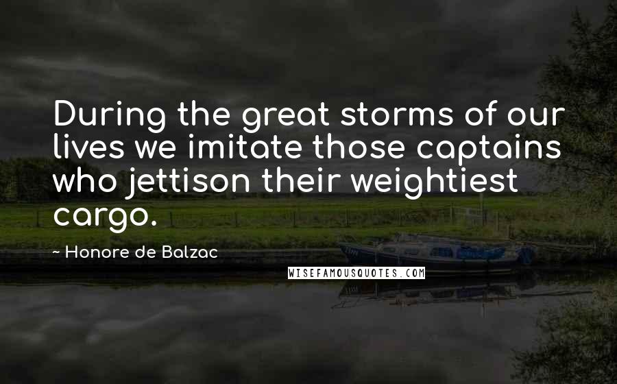 Honore De Balzac Quotes: During the great storms of our lives we imitate those captains who jettison their weightiest cargo.