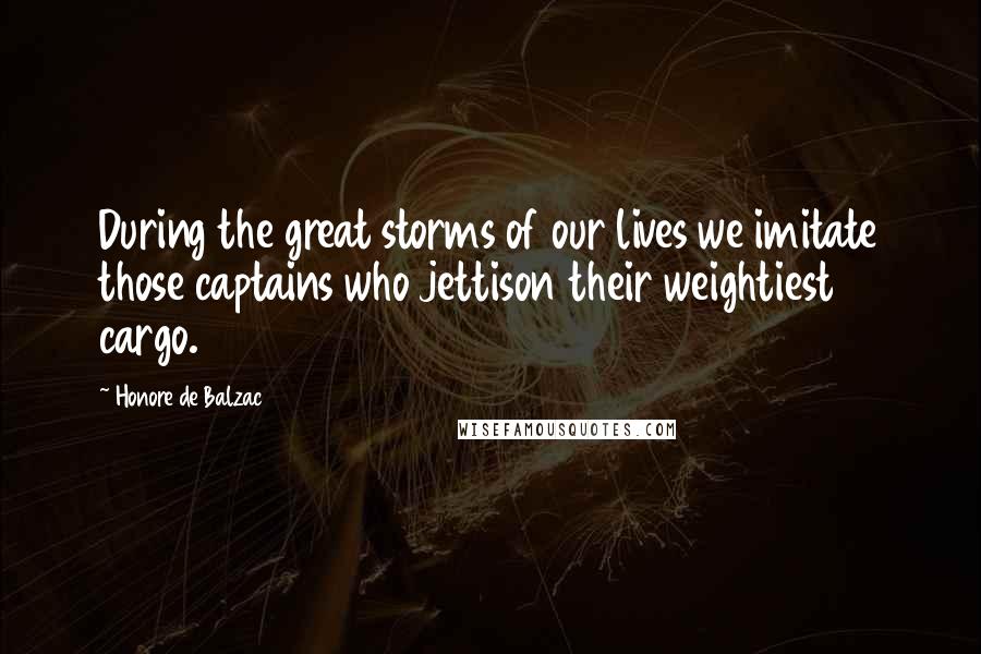 Honore De Balzac Quotes: During the great storms of our lives we imitate those captains who jettison their weightiest cargo.