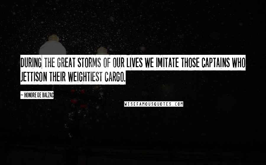 Honore De Balzac Quotes: During the great storms of our lives we imitate those captains who jettison their weightiest cargo.