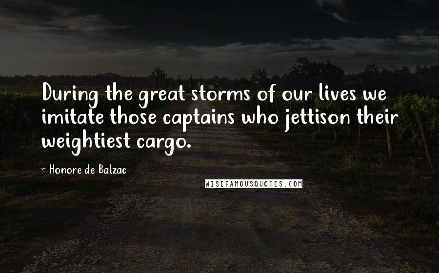 Honore De Balzac Quotes: During the great storms of our lives we imitate those captains who jettison their weightiest cargo.