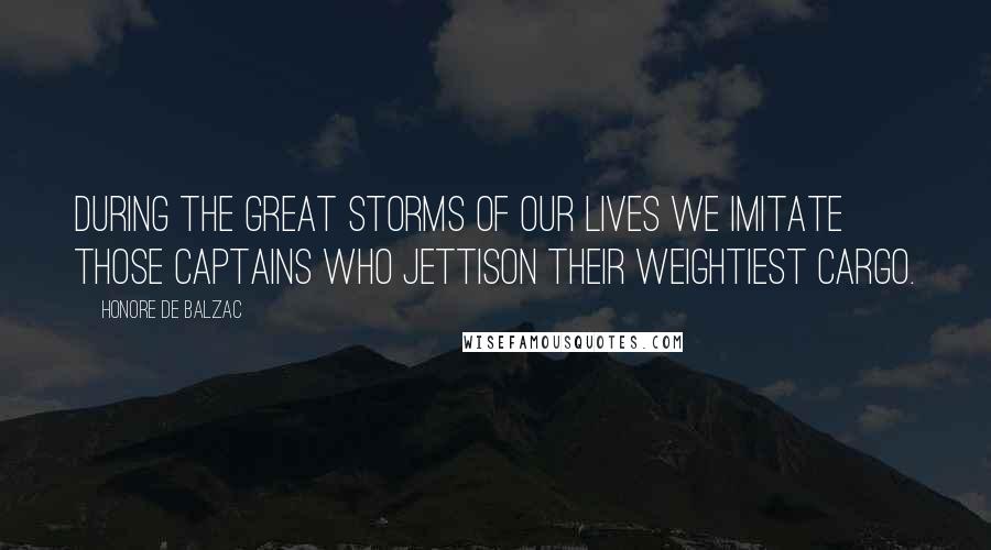 Honore De Balzac Quotes: During the great storms of our lives we imitate those captains who jettison their weightiest cargo.