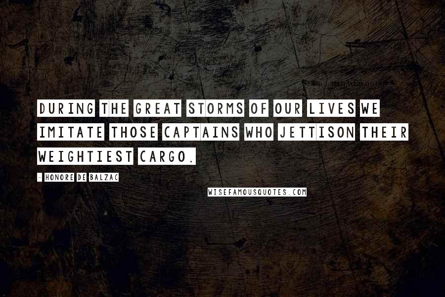 Honore De Balzac Quotes: During the great storms of our lives we imitate those captains who jettison their weightiest cargo.