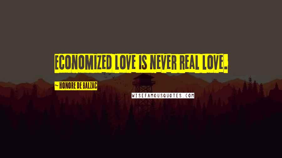 Honore De Balzac Quotes: Economized love is never real love.