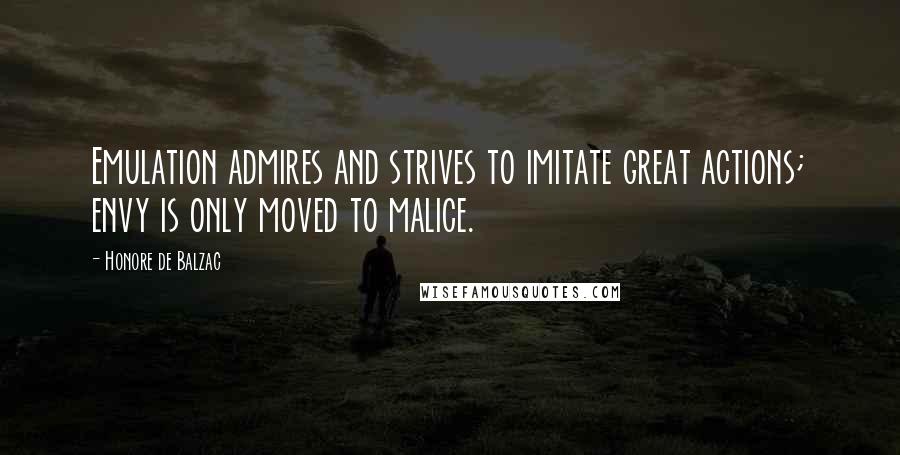 Honore De Balzac Quotes: Emulation admires and strives to imitate great actions; envy is only moved to malice.