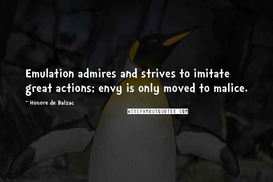 Honore De Balzac Quotes: Emulation admires and strives to imitate great actions; envy is only moved to malice.