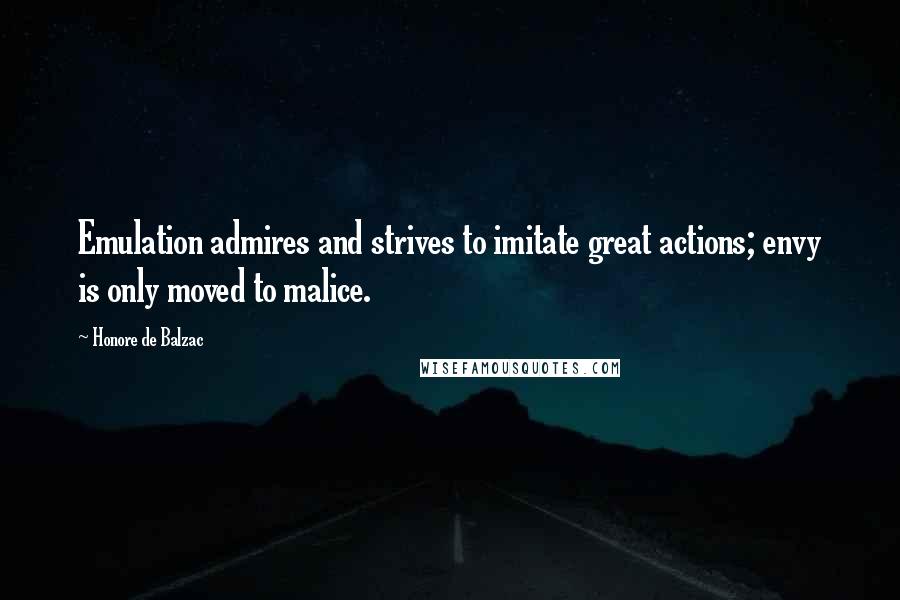 Honore De Balzac Quotes: Emulation admires and strives to imitate great actions; envy is only moved to malice.
