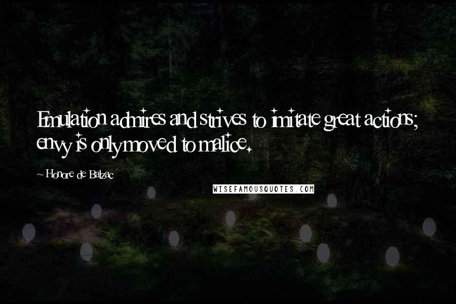 Honore De Balzac Quotes: Emulation admires and strives to imitate great actions; envy is only moved to malice.