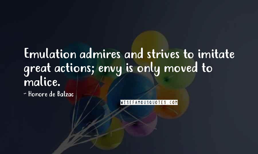 Honore De Balzac Quotes: Emulation admires and strives to imitate great actions; envy is only moved to malice.