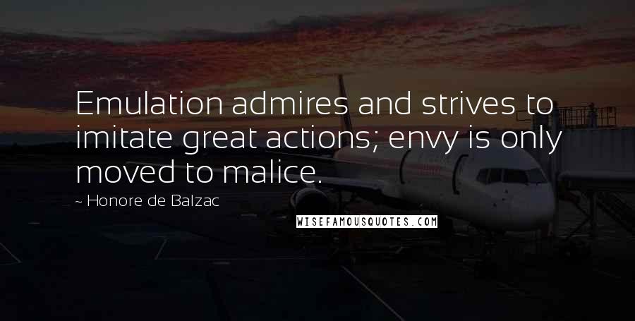 Honore De Balzac Quotes: Emulation admires and strives to imitate great actions; envy is only moved to malice.