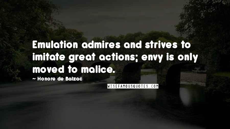 Honore De Balzac Quotes: Emulation admires and strives to imitate great actions; envy is only moved to malice.