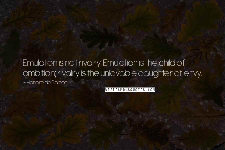 Honore De Balzac Quotes: Emulation is not rivalry. Emulation is the child of ambition; rivalry is the unlovable daughter of envy.