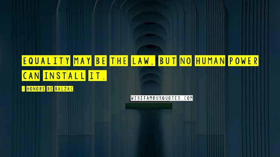 Honore De Balzac Quotes: Equality may be the law, but no human power can install it.
