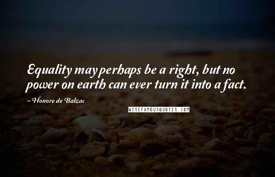 Honore De Balzac Quotes: Equality may perhaps be a right, but no power on earth can ever turn it into a fact.