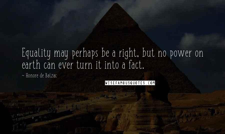 Honore De Balzac Quotes: Equality may perhaps be a right, but no power on earth can ever turn it into a fact.