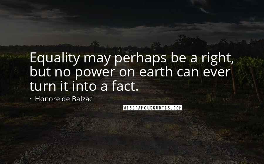 Honore De Balzac Quotes: Equality may perhaps be a right, but no power on earth can ever turn it into a fact.