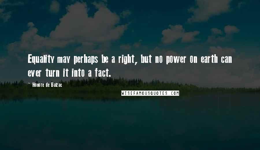 Honore De Balzac Quotes: Equality may perhaps be a right, but no power on earth can ever turn it into a fact.