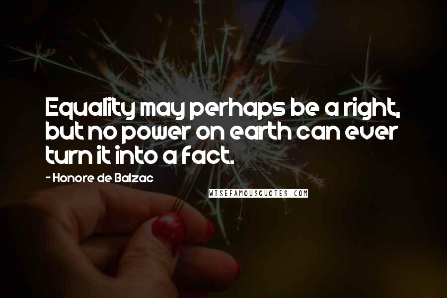 Honore De Balzac Quotes: Equality may perhaps be a right, but no power on earth can ever turn it into a fact.