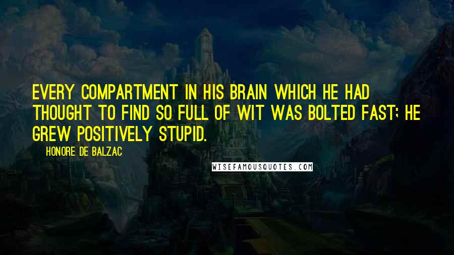 Honore De Balzac Quotes: Every compartment in his brain which he had thought to find so full of wit was bolted fast; he grew positively stupid.