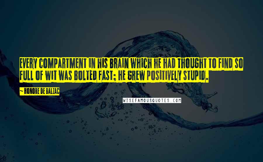 Honore De Balzac Quotes: Every compartment in his brain which he had thought to find so full of wit was bolted fast; he grew positively stupid.