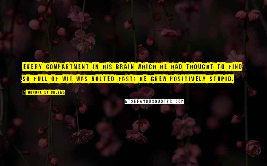 Honore De Balzac Quotes: Every compartment in his brain which he had thought to find so full of wit was bolted fast; he grew positively stupid.