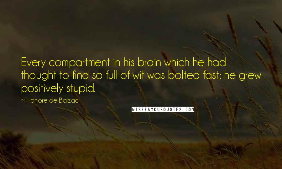 Honore De Balzac Quotes: Every compartment in his brain which he had thought to find so full of wit was bolted fast; he grew positively stupid.