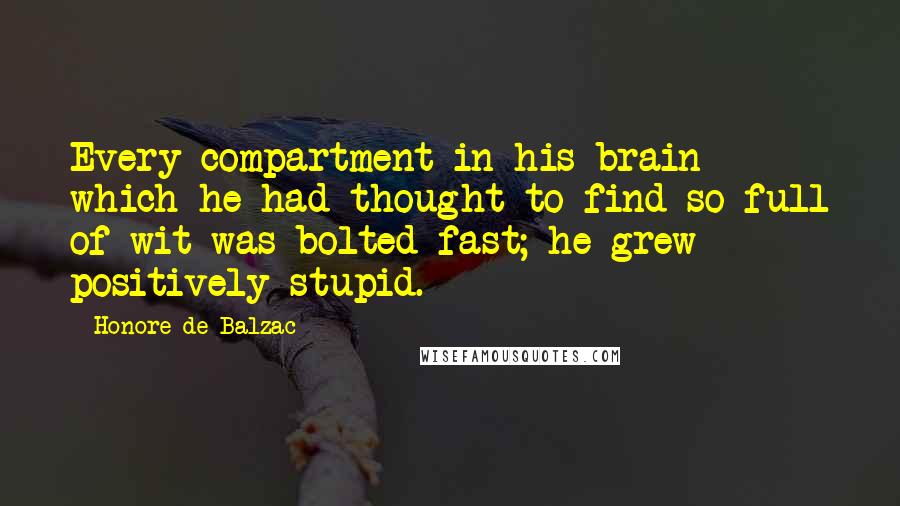 Honore De Balzac Quotes: Every compartment in his brain which he had thought to find so full of wit was bolted fast; he grew positively stupid.
